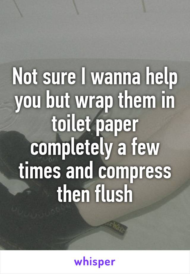 Not sure I wanna help you but wrap them in toilet paper completely a few times and compress then flush