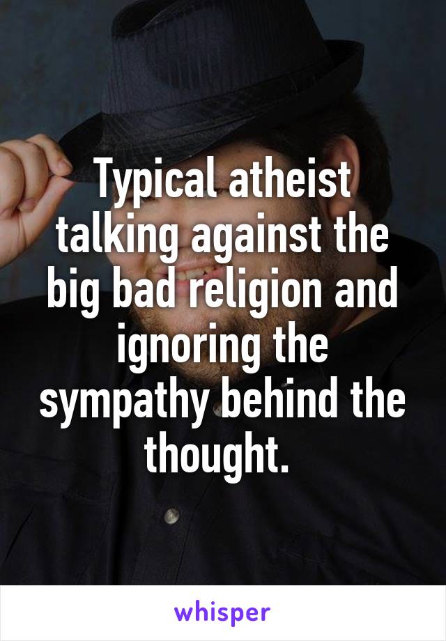 Typical atheist talking against the big bad religion and ignoring the sympathy behind the thought. 