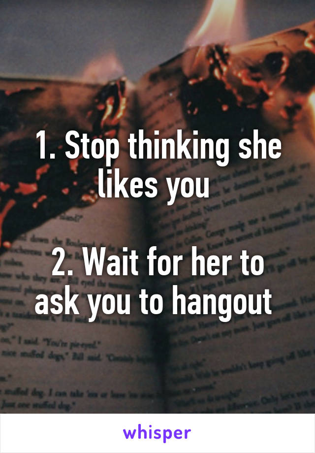 1. Stop thinking she likes you 

2. Wait for her to ask you to hangout 