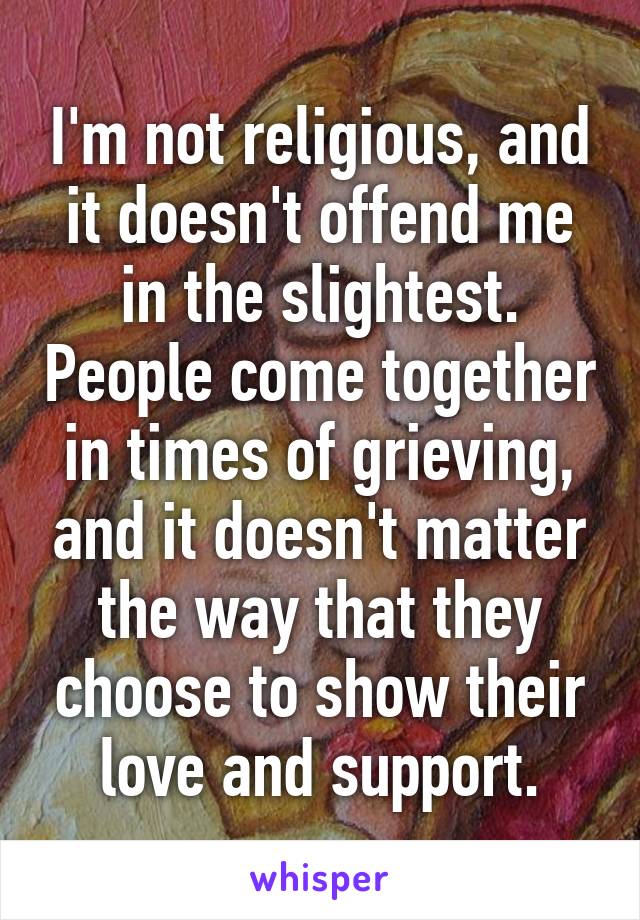 I'm not religious, and it doesn't offend me in the slightest. People come together in times of grieving, and it doesn't matter the way that they choose to show their love and support.
