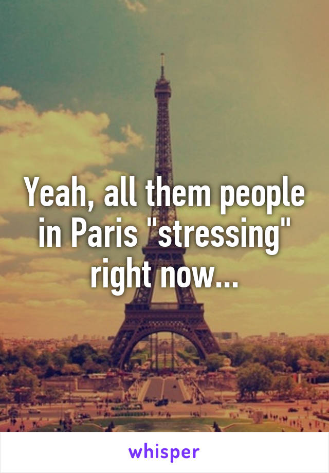 Yeah, all them people in Paris "stressing" right now...