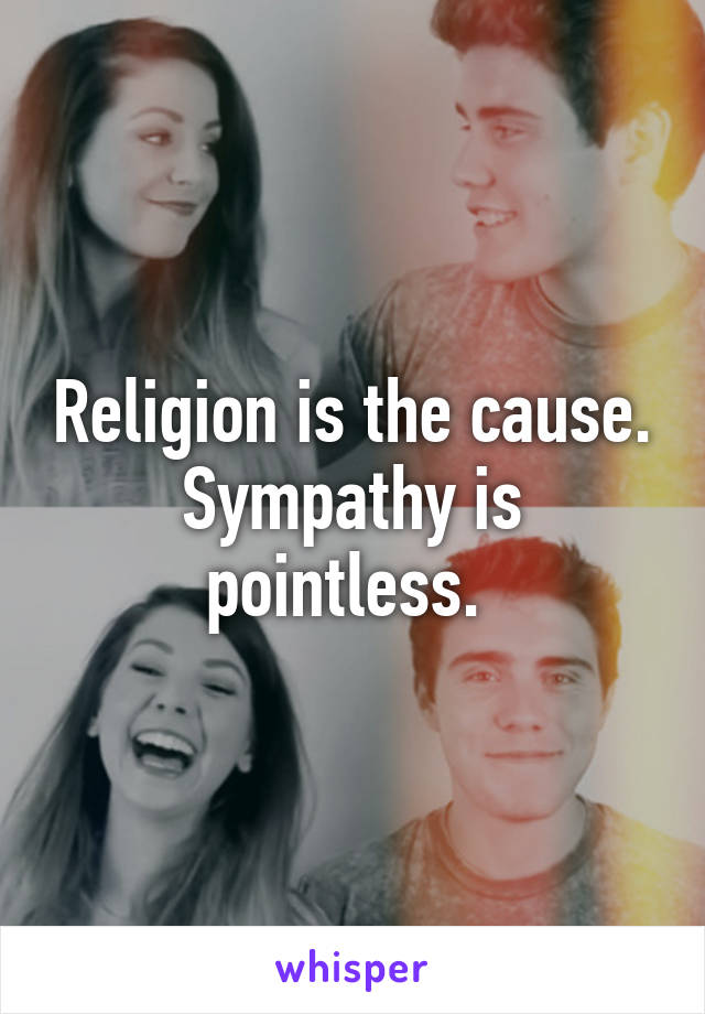 Religion is the cause. Sympathy is pointless. 