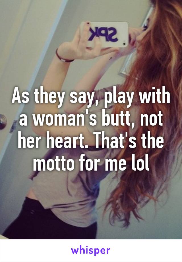 As they say, play with a woman's butt, not her heart. That's the motto for me lol