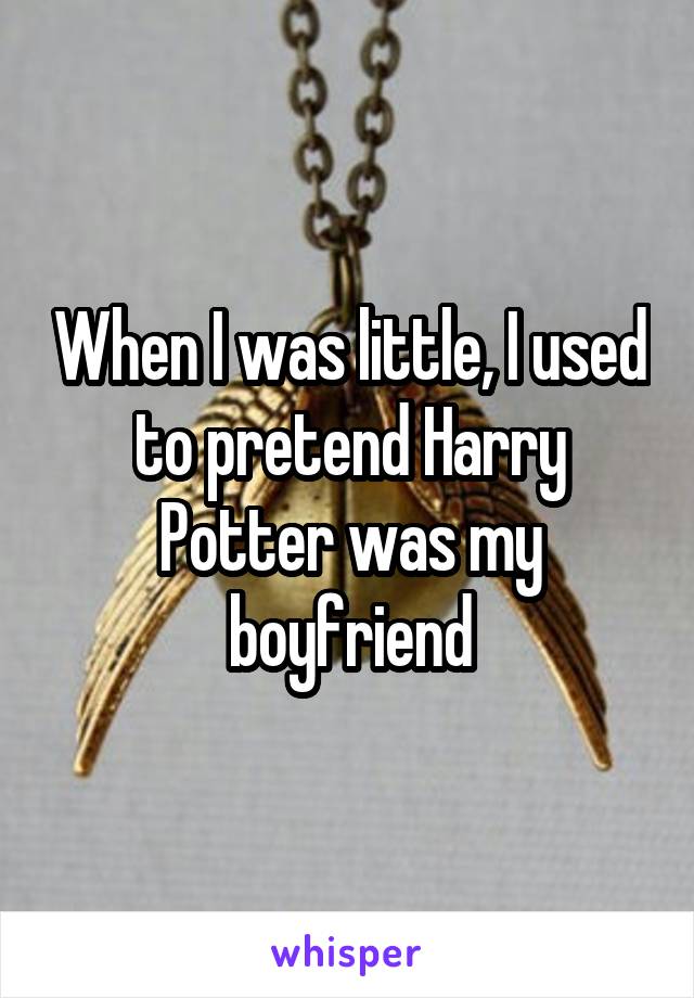 When I was little, I used to pretend Harry Potter was my boyfriend