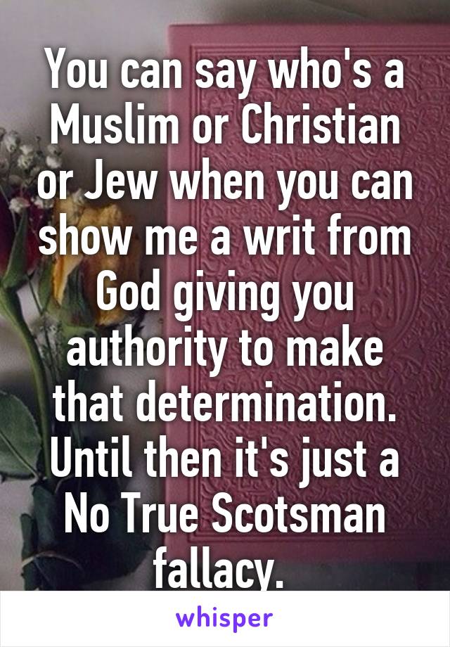 You can say who's a Muslim or Christian or Jew when you can show me a writ from God giving you authority to make that determination. Until then it's just a No True Scotsman fallacy. 