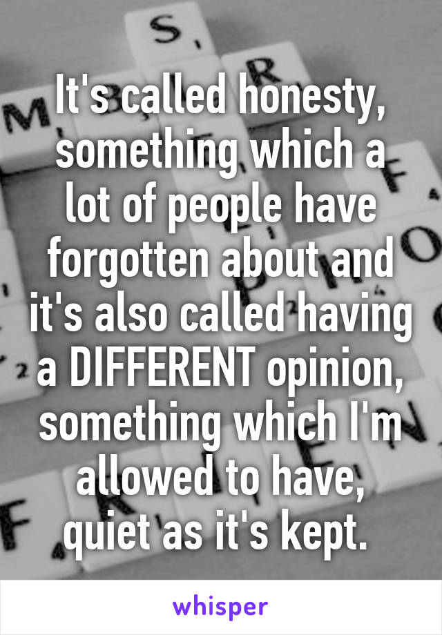 It's called honesty, something which a lot of people have forgotten about and it's also called having a DIFFERENT opinion, something which I'm allowed to have, quiet as it's kept. 