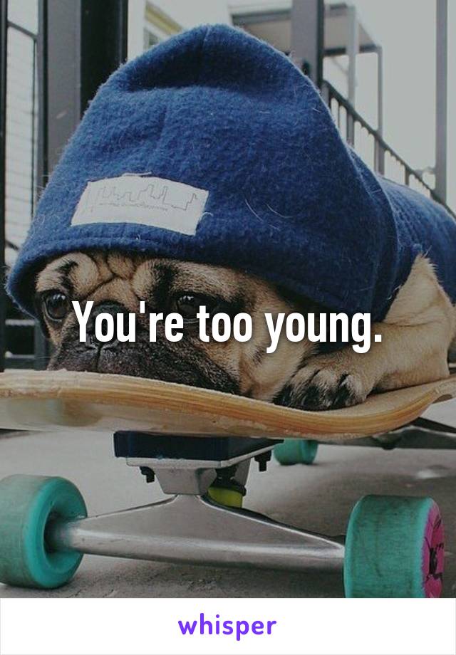 You're too young.