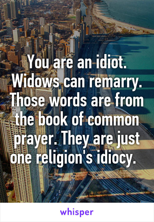 You are an idiot. Widows can remarry. Those words are from the book of common prayer. They are just one religion's idiocy.  