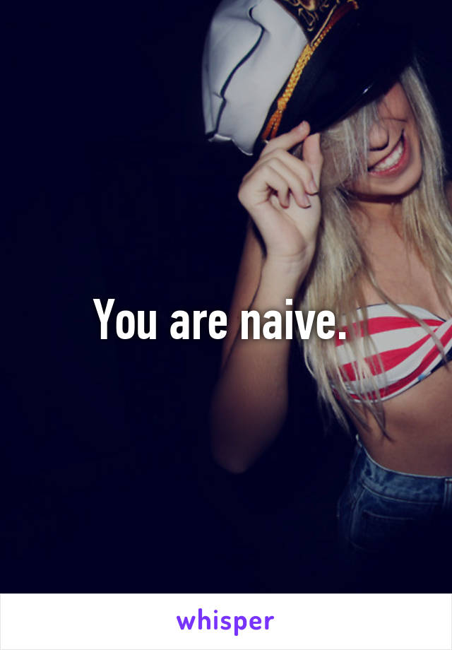 You are naive. 