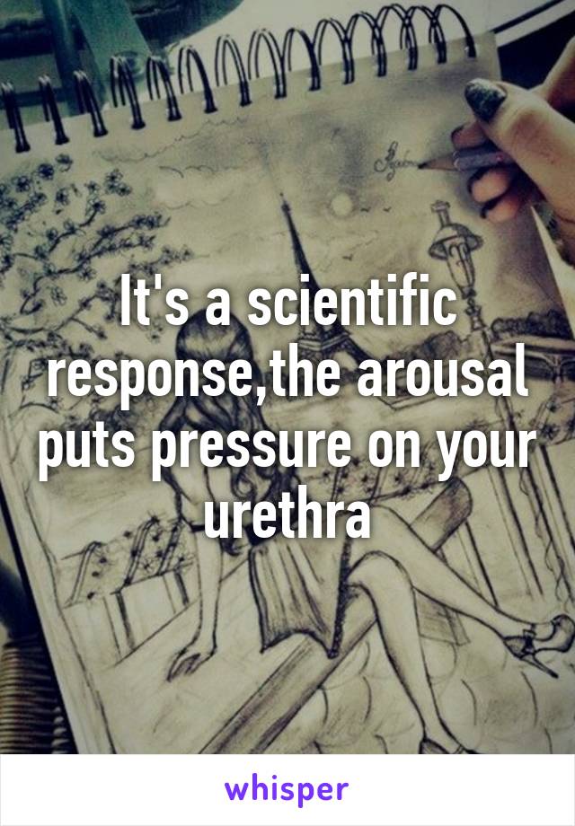 It's a scientific response,the arousal puts pressure on your urethra