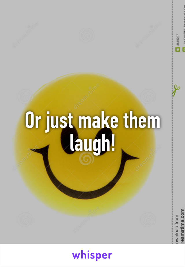 Or just make them laugh!