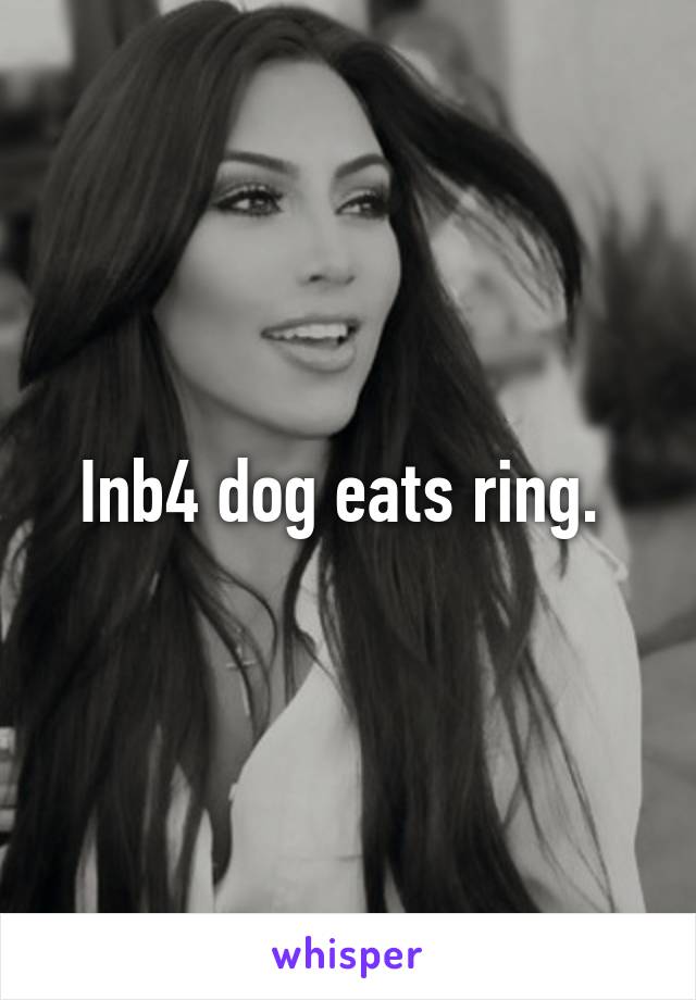 Inb4 dog eats ring. 