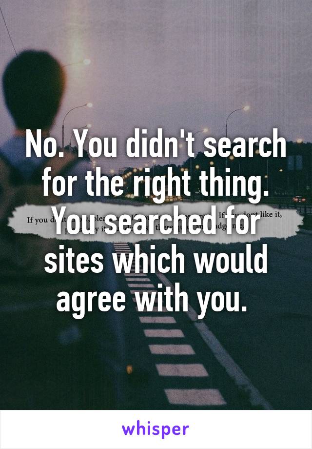 No. You didn't search for the right thing. You searched for sites which would agree with you. 