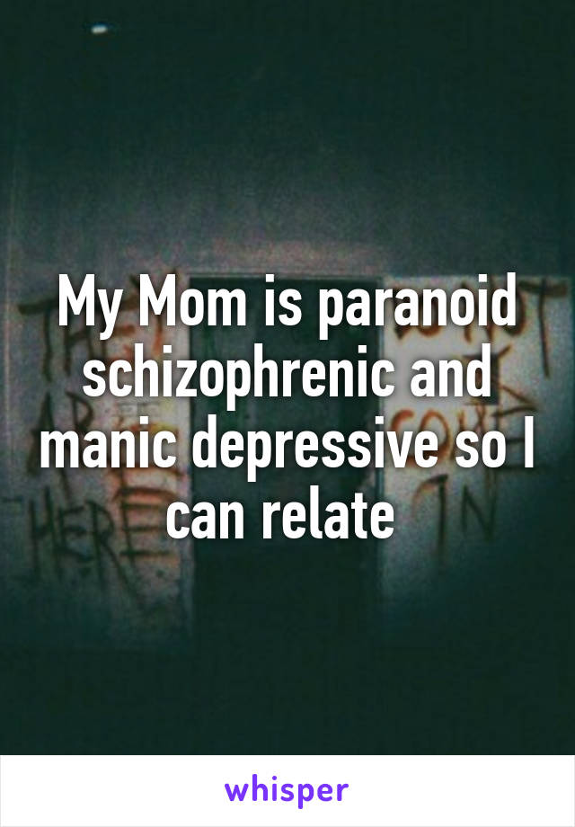 My Mom is paranoid schizophrenic and manic depressive so I can relate 
