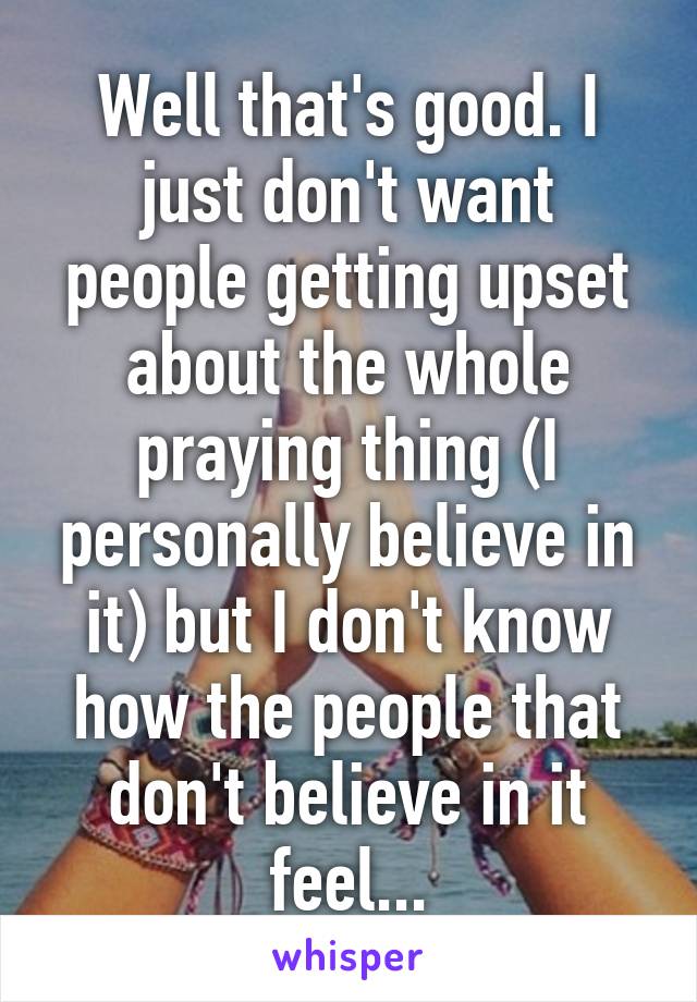 Well that's good. I just don't want people getting upset about the whole praying thing (I personally believe in it) but I don't know how the people that don't believe in it feel...