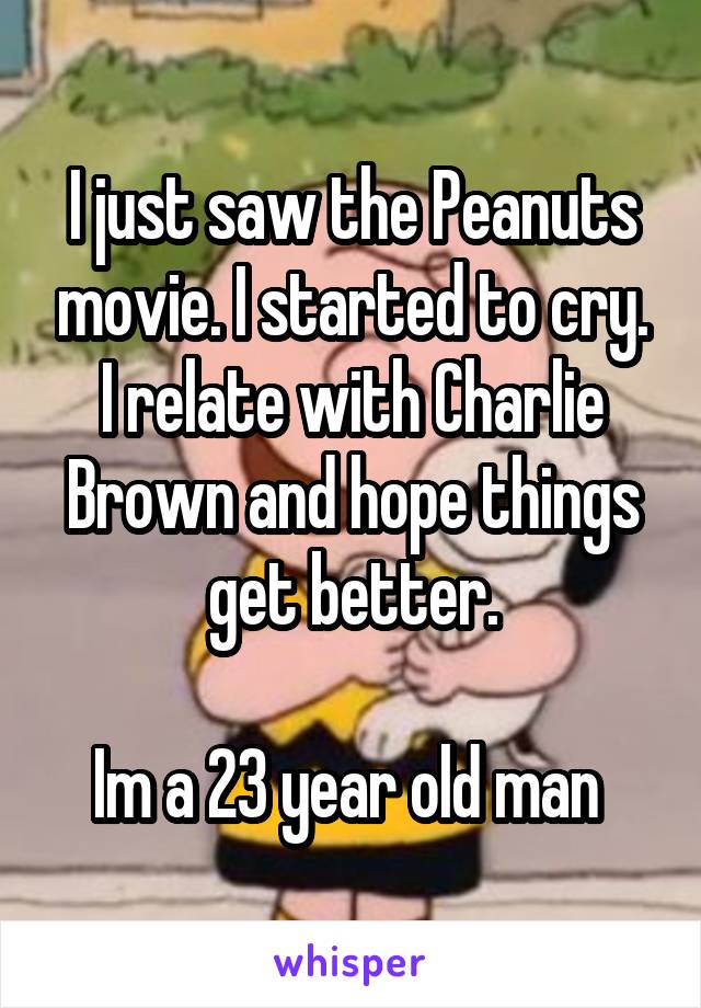 I just saw the Peanuts movie. I started to cry. I relate with Charlie Brown and hope things get better.

Im a 23 year old man 