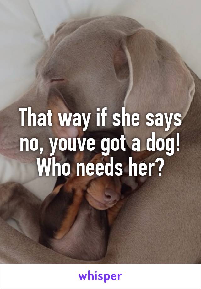 That way if she says no, youve got a dog! Who needs her?