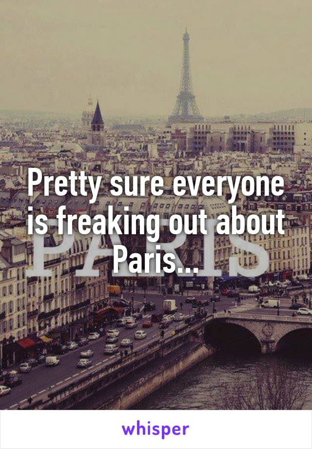 Pretty sure everyone is freaking out about Paris...