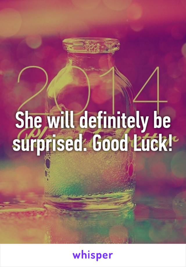 She will definitely be surprised. Good Luck!