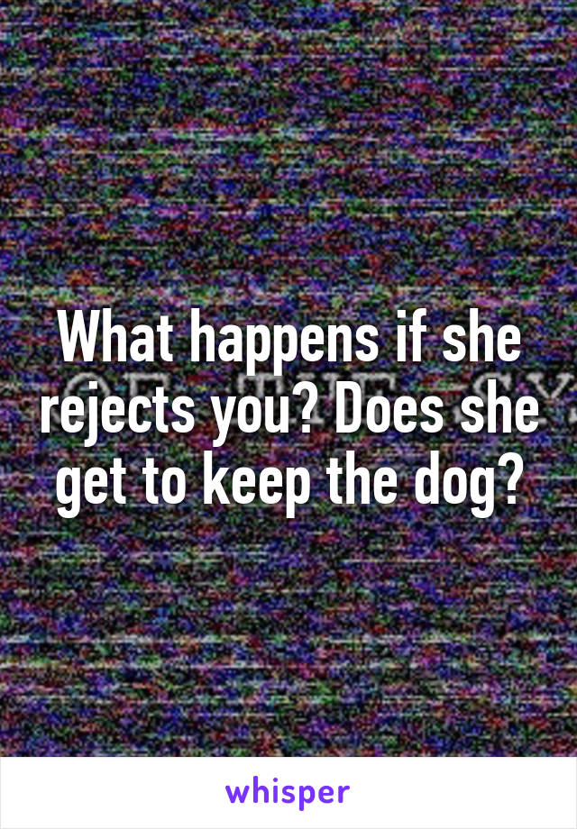 What happens if she rejects you? Does she get to keep the dog?