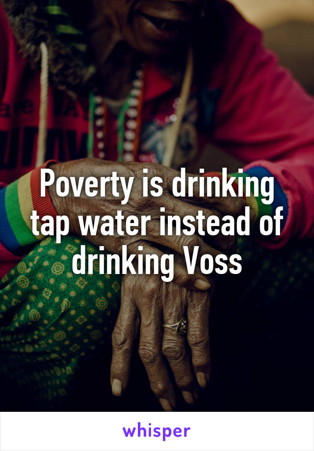 Poverty is drinking tap water instead of drinking Voss