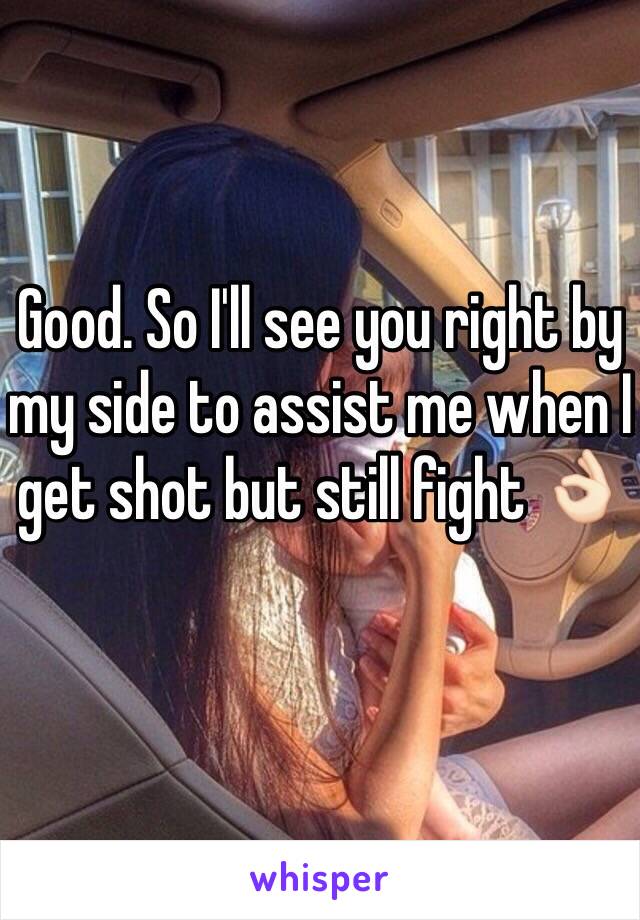 Good. So I'll see you right by my side to assist me when I get shot but still fight 👌🏻