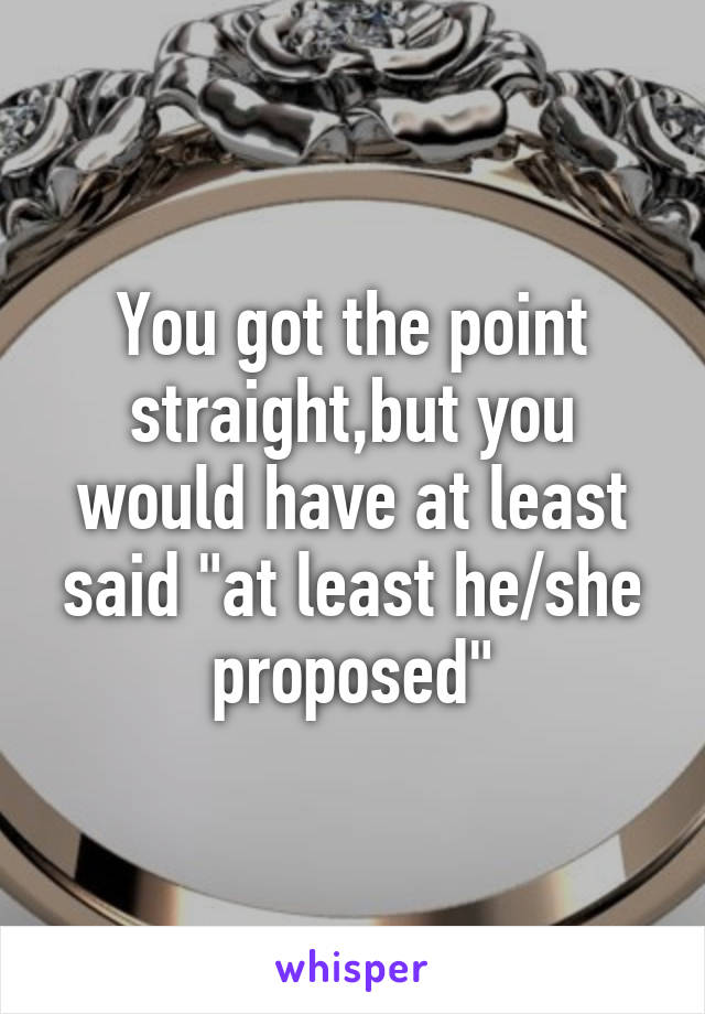 You got the point straight,but you would have at least said "at least he/she proposed"