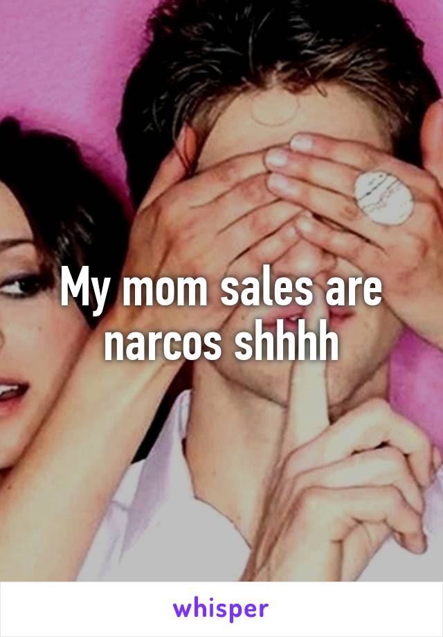 My mom sales are narcos shhhh