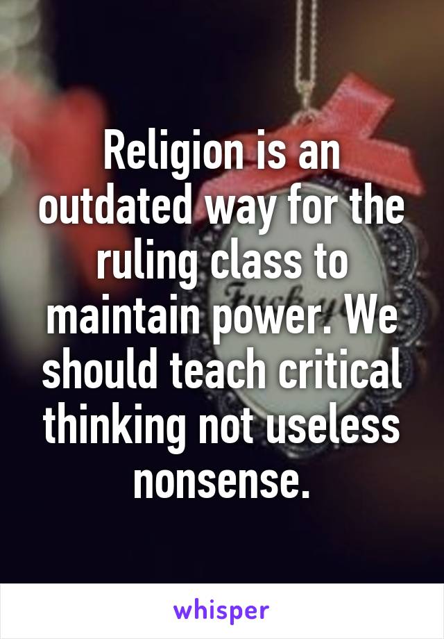 Religion is an outdated way for the ruling class to maintain power. We should teach critical thinking not useless nonsense.