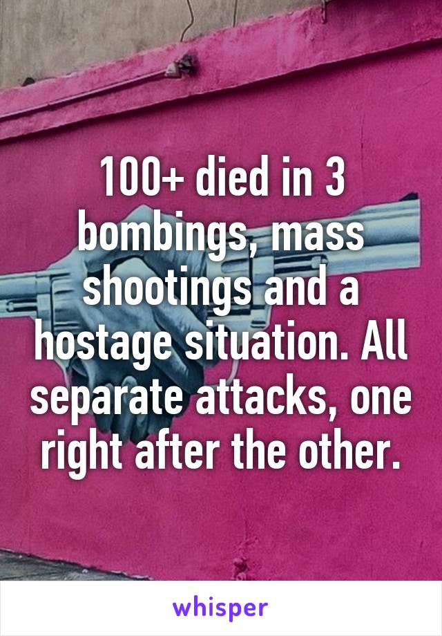 100+ died in 3 bombings, mass shootings and a hostage situation. All separate attacks, one right after the other.