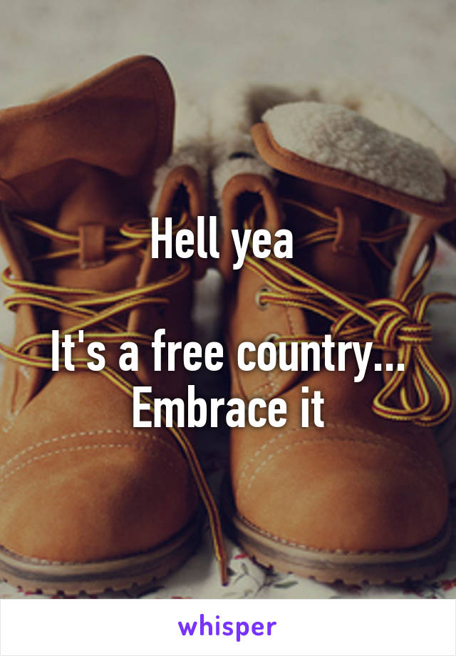 Hell yea 

It's a free country... Embrace it