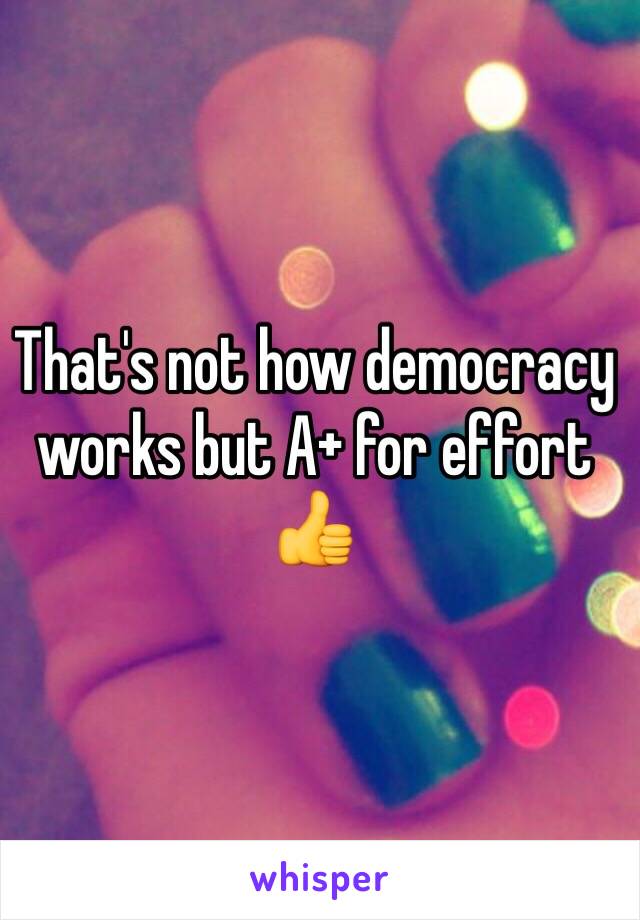 That's not how democracy works but A+ for effort 👍