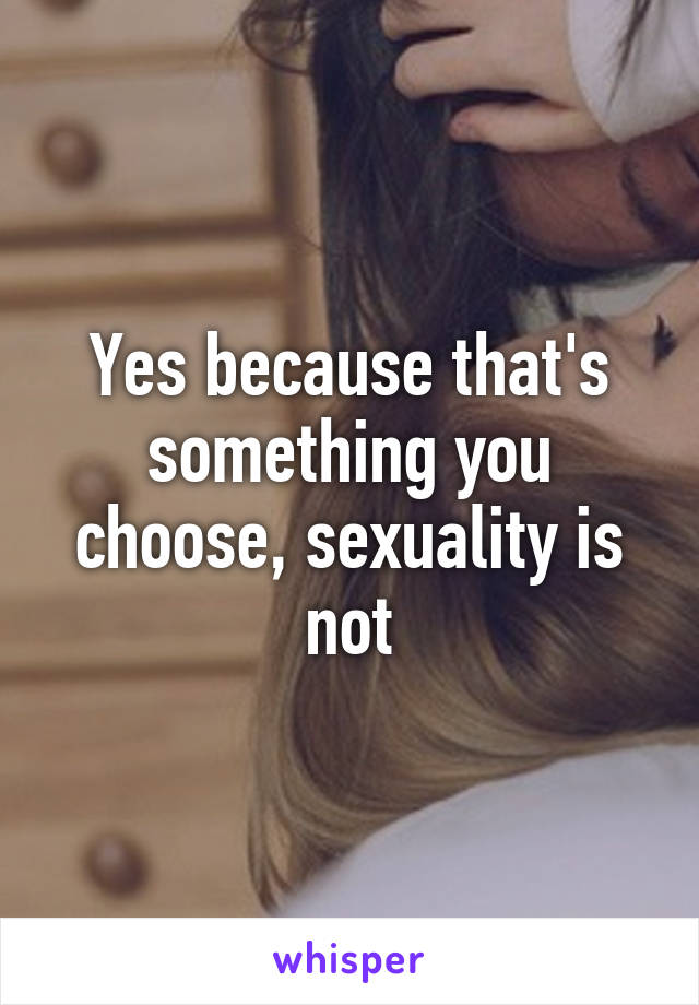 Yes because that's something you choose, sexuality is not