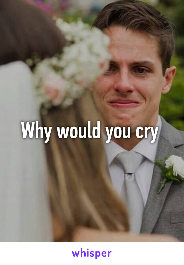 Why would you cry 