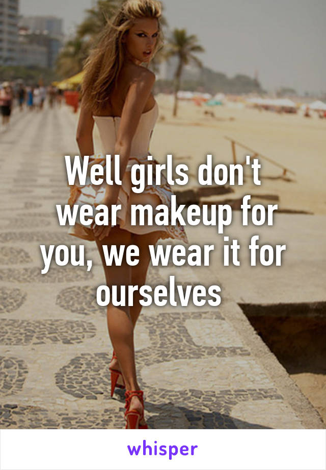 Well girls don't
 wear makeup for you, we wear it for ourselves 