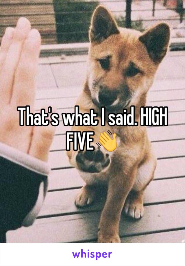 That's what I said. HIGH FIVE👋