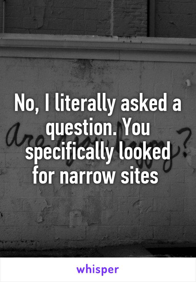 No, I literally asked a question. You specifically looked for narrow sites 