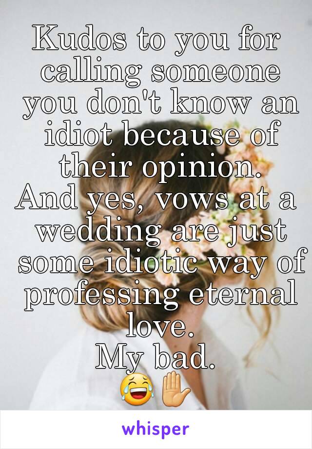 Kudos to you for calling someone you don't know an idiot because of their opinion.
And yes, vows at a wedding are just some idiotic way of professing eternal love.
My bad.
😂✋