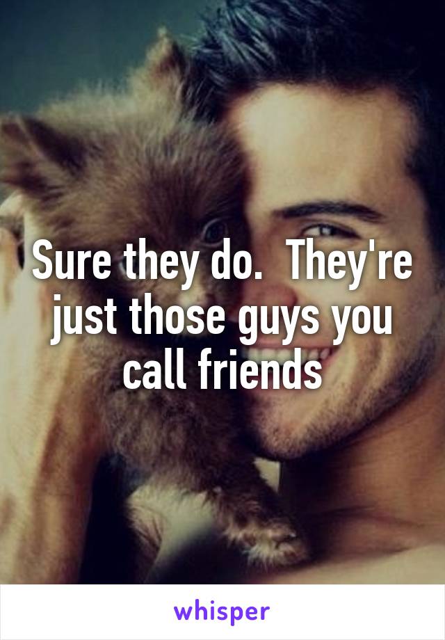 Sure they do.  They're just those guys you call friends