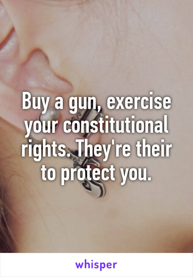 Buy a gun, exercise your constitutional rights. They're their to protect you.
