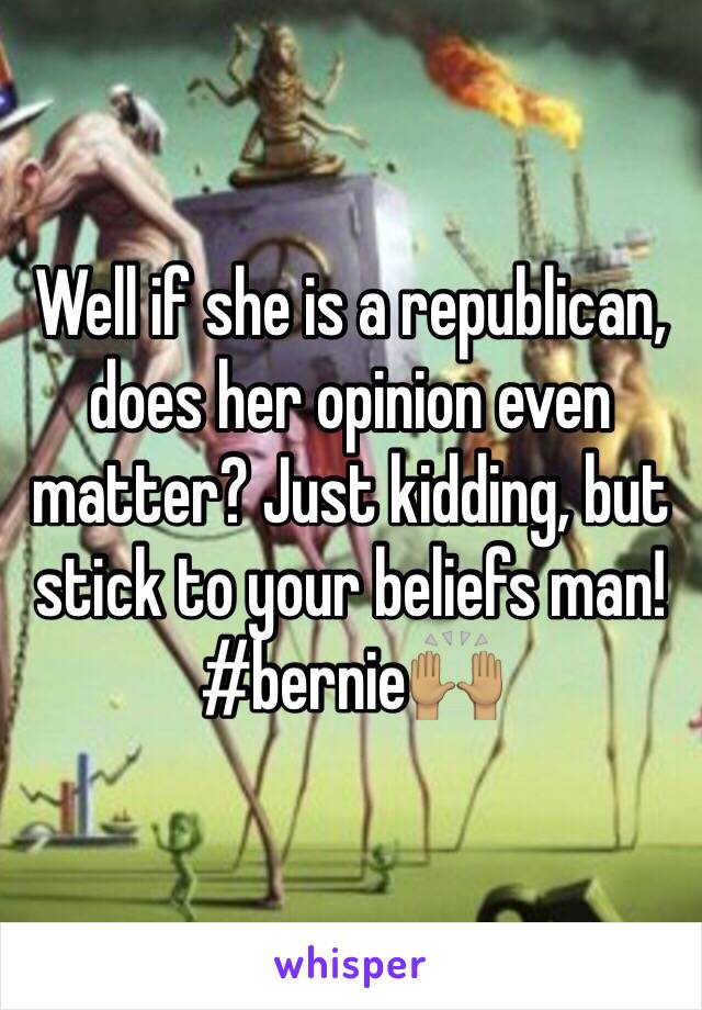 Well if she is a republican, does her opinion even matter? Just kidding, but stick to your beliefs man! #bernie🙌🏽