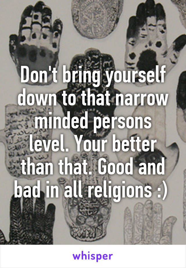 Don't bring yourself down to that narrow minded persons level. Your better than that. Good and bad in all religions :) 