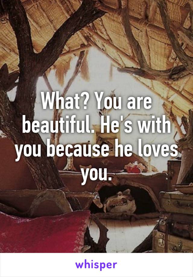 What? You are beautiful. He's with you because he loves you.