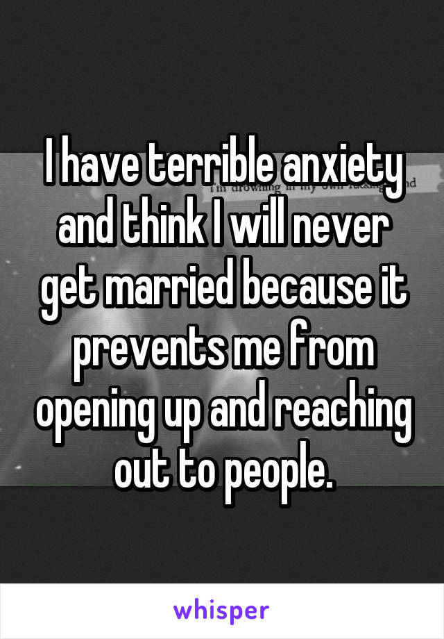 I have terrible anxiety and think I will never get married because it prevents me from opening up and reaching out to people.