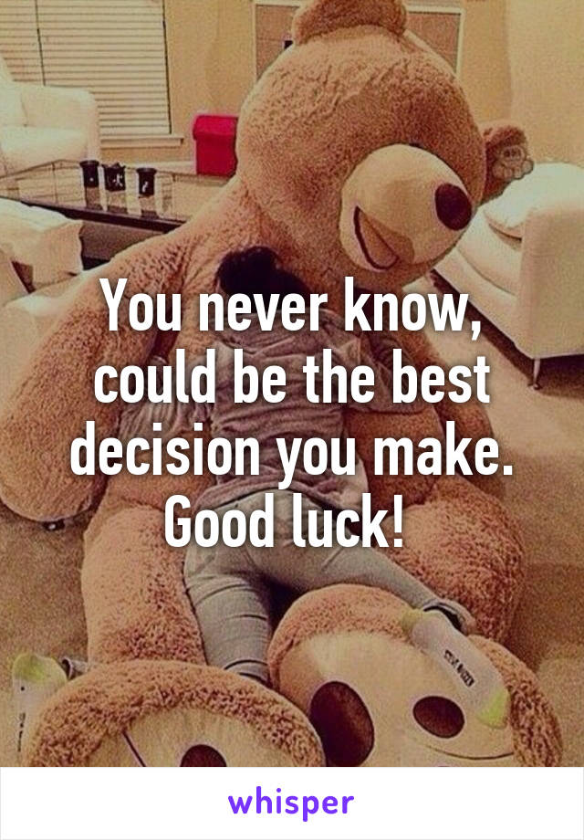 You never know, could be the best decision you make. Good luck! 