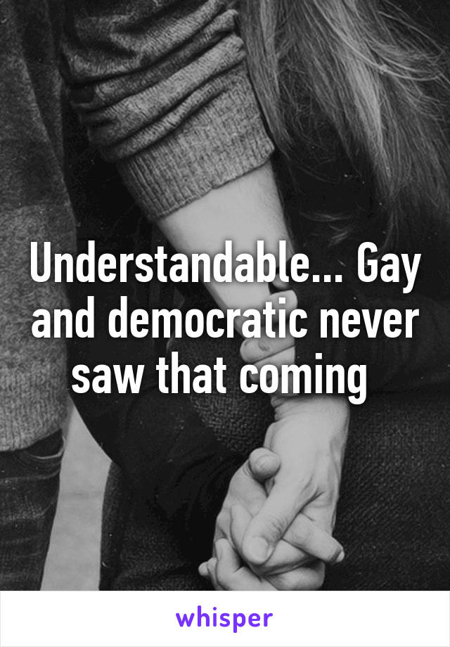 Understandable... Gay and democratic never saw that coming 