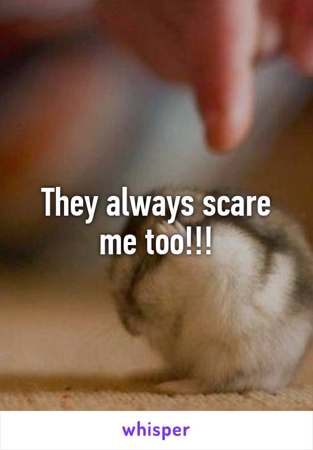 They always scare me too!!!