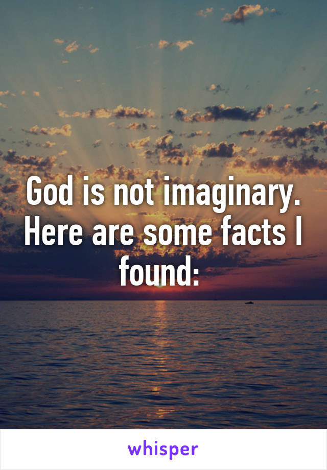 God is not imaginary. Here are some facts I found: 