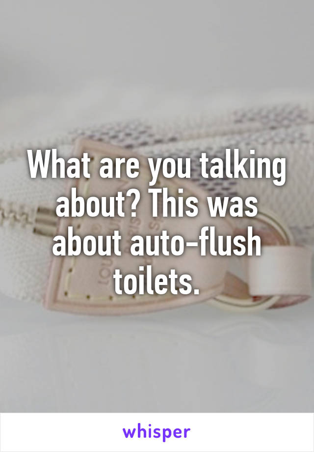 What are you talking about? This was about auto-flush toilets.