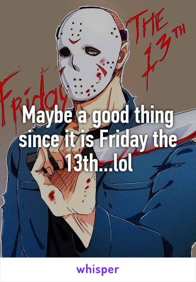 Maybe a good thing since it is Friday the 13th...lol
